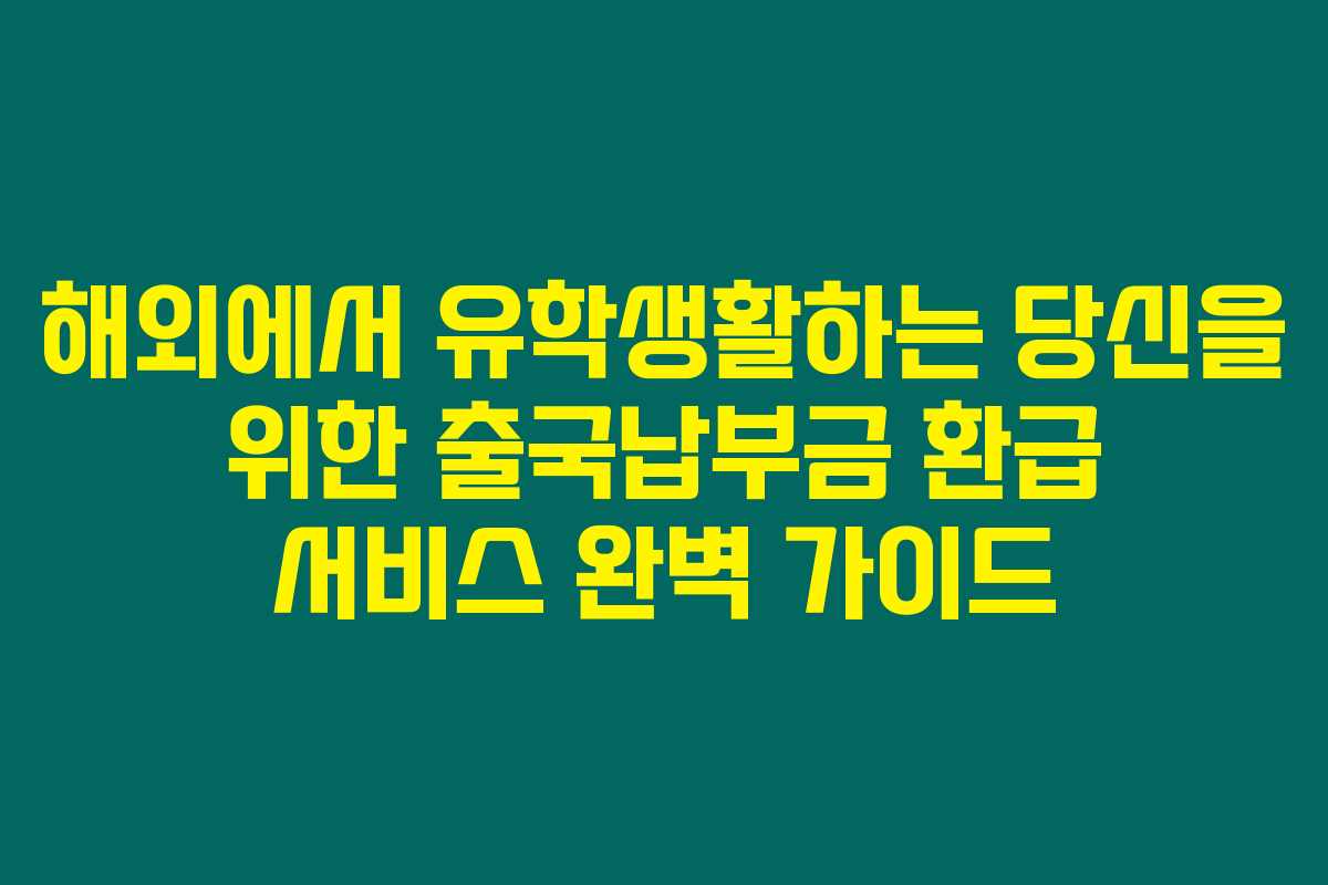 해외에서 유학생활하는 당신을 위한 출국납부금 환급 서비스 완벽 가이드