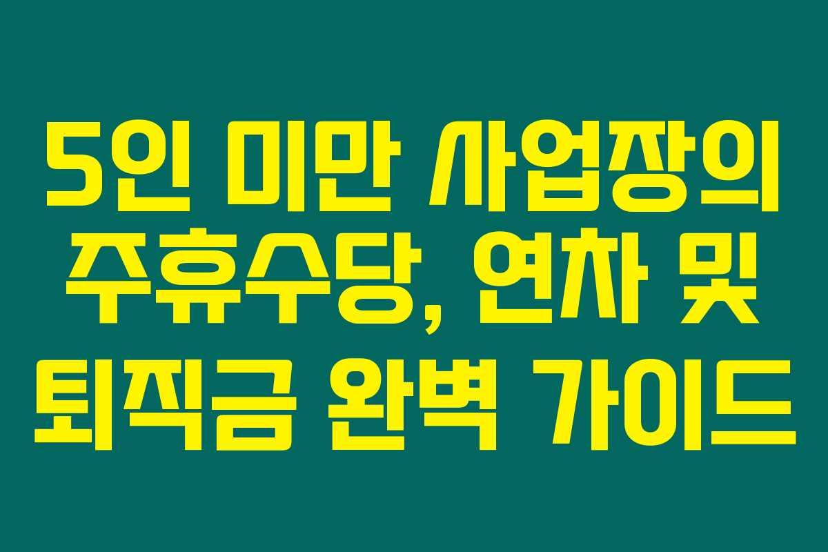 5인 미만 사업장의 주휴수당, 연차 및 퇴직금 완벽 가이드