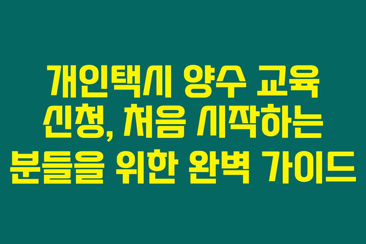 개인택시 양수 교육 신청, 처음 시작하는 분들을 위한 완벽 가이드