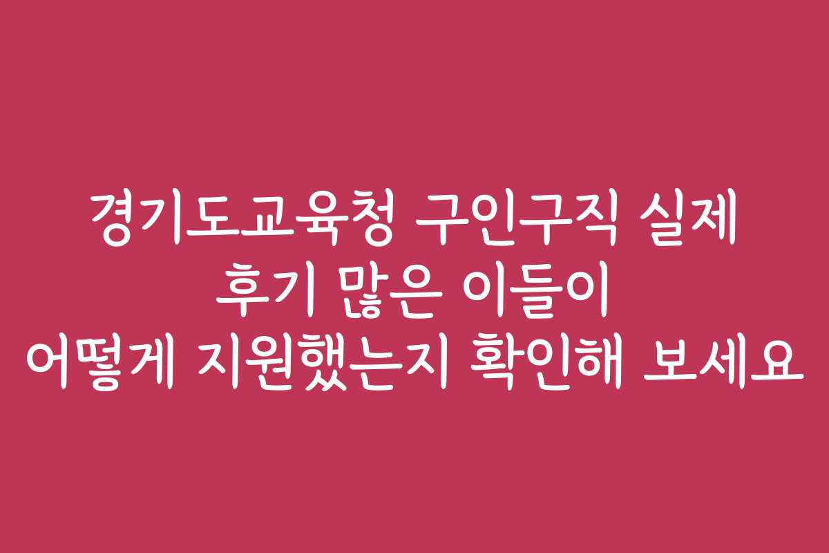 경기도교육청 구인구직 실제 후기 많은 이들이 어떻게 지원했는지 확인해 보세요