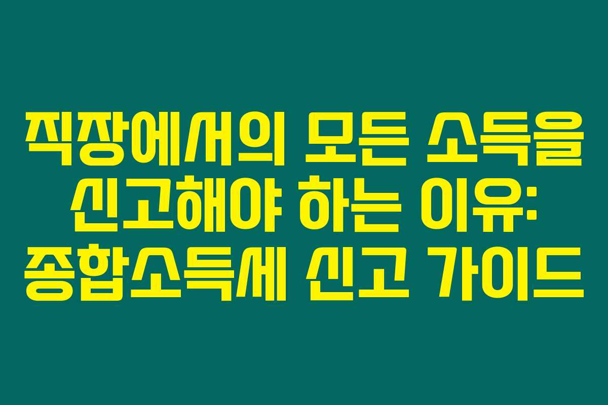 직장에서의 모든 소득을 신고해야 하는 이유: 종합소득세 신고 가이드