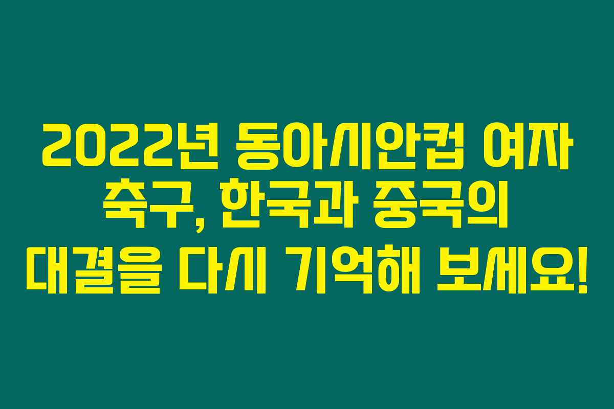 2022년 동아시안컵 여자 축구, 한국과 중국의 대결을 다시 기억해 보세요!