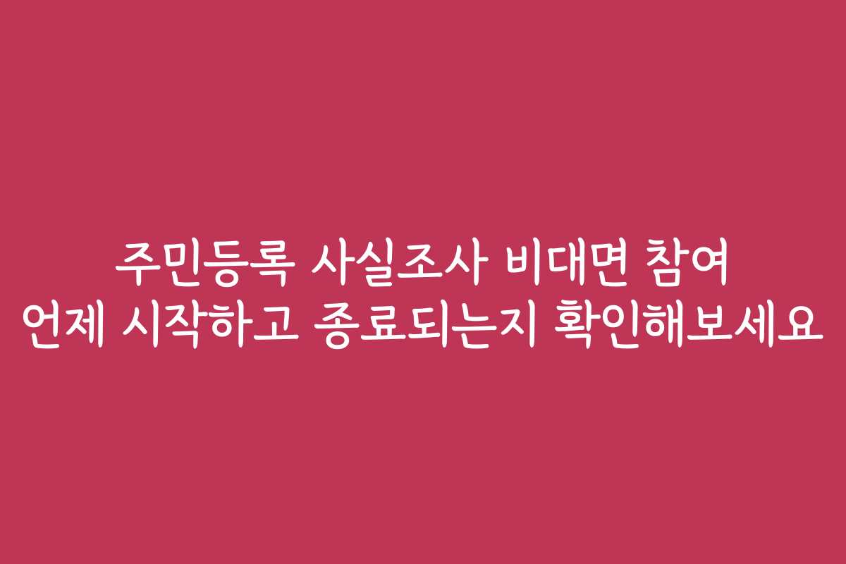 주민등록 사실조사 비대면 참여 언제 시작하고 종료되는지 확인해보세요
