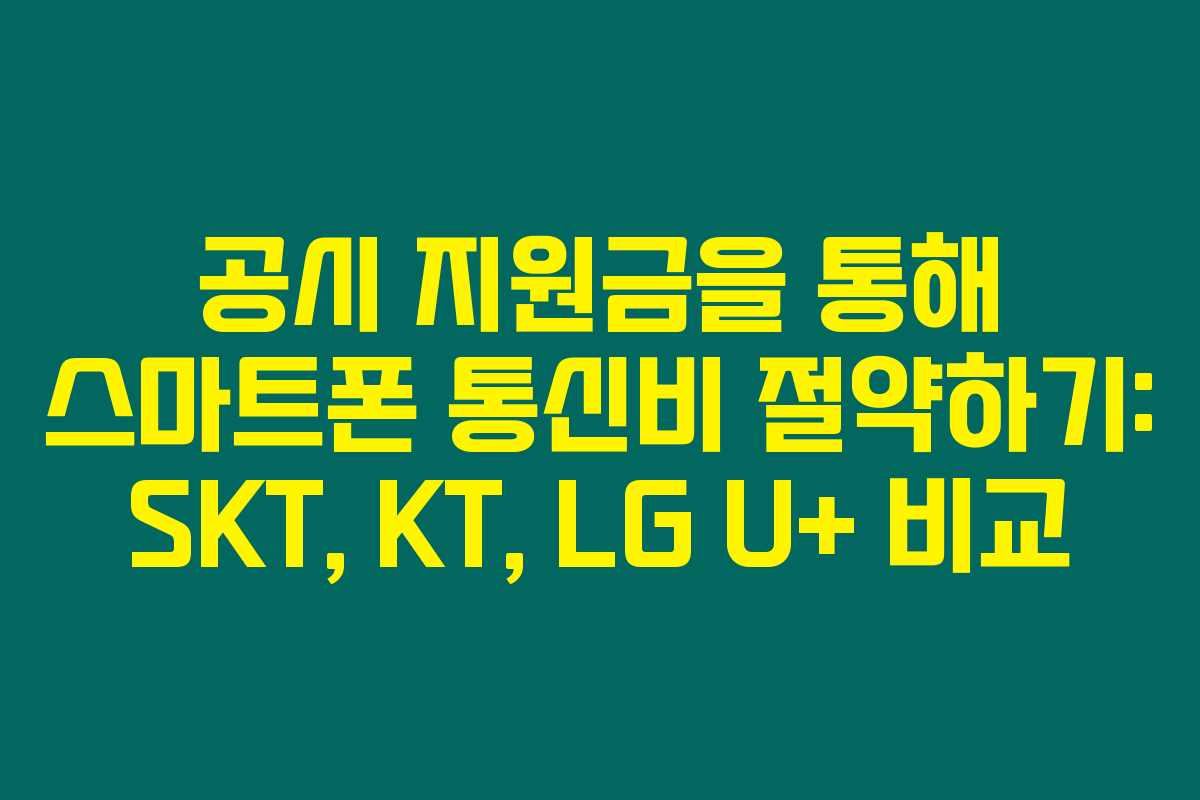 공시 지원금을 통해 스마트폰 통신비 절약하기: SKT, KT, LG U+ 비교