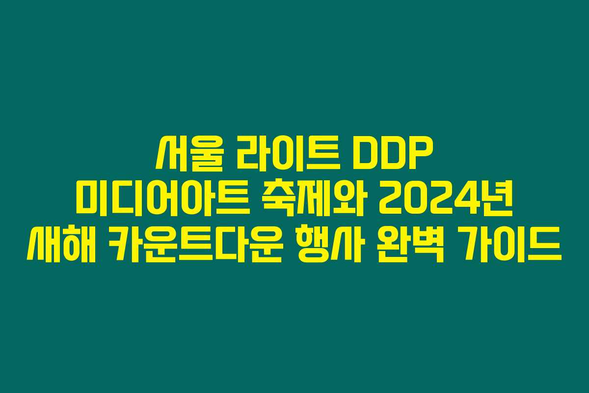 서울 라이트 DDP 미디어아트 축제와 2024년 새해 카운트다운 행사 완벽 가이드
