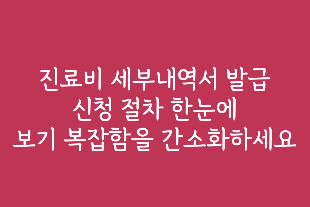 진료비 세부내역서 발급 신청 절차 한눈에 보기 복잡함을 간소화하세요