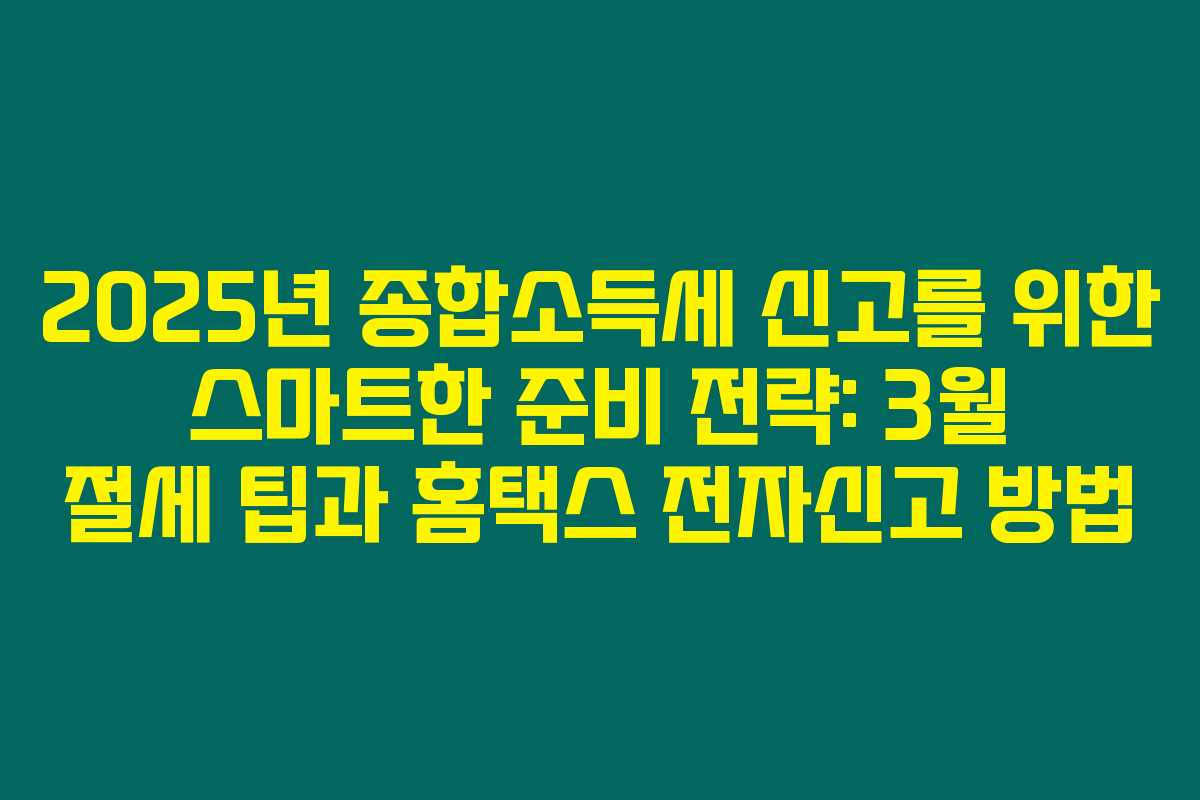 2025년 종합소득세 신고를 위한 스마트한 준비 전략: 3월 절세 팁과 홈택스 전자신고 방법