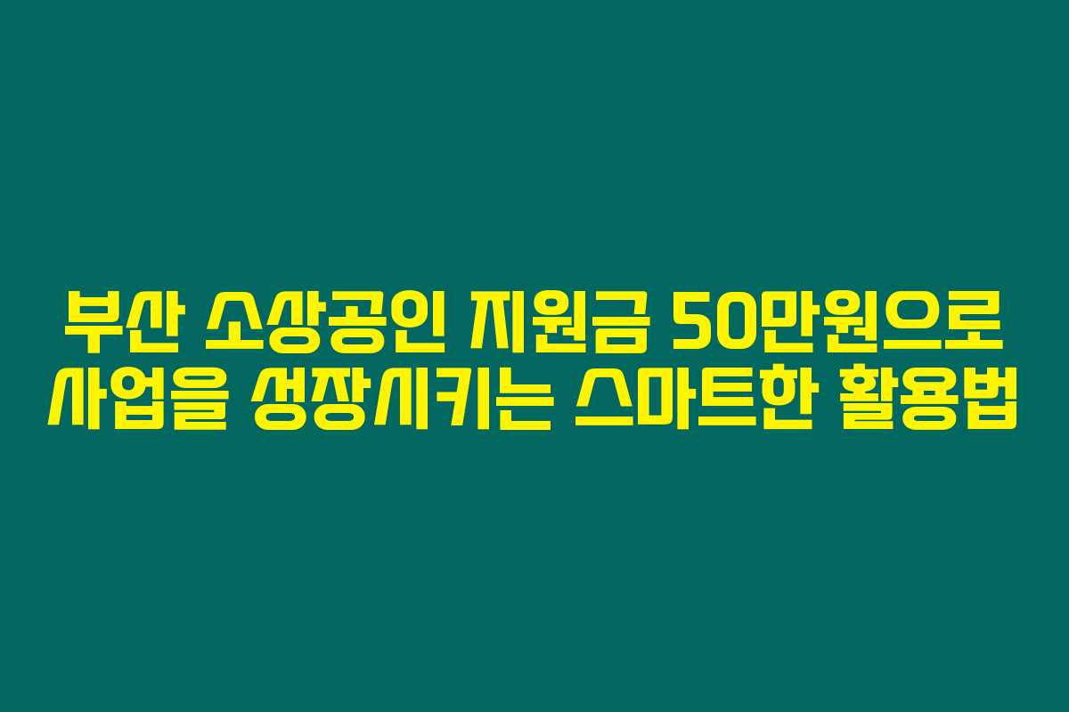 부산 소상공인 지원금 50만원으로 사업을 성장시키는 스마트한 활용법