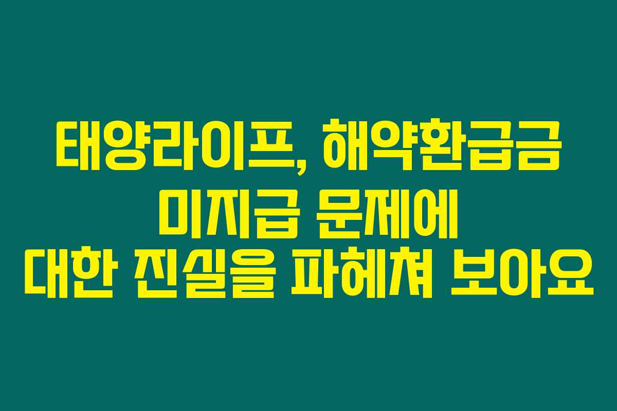 태양라이프, 해약환급금 미지급 문제에 대한 진실을 파헤쳐 보아요
