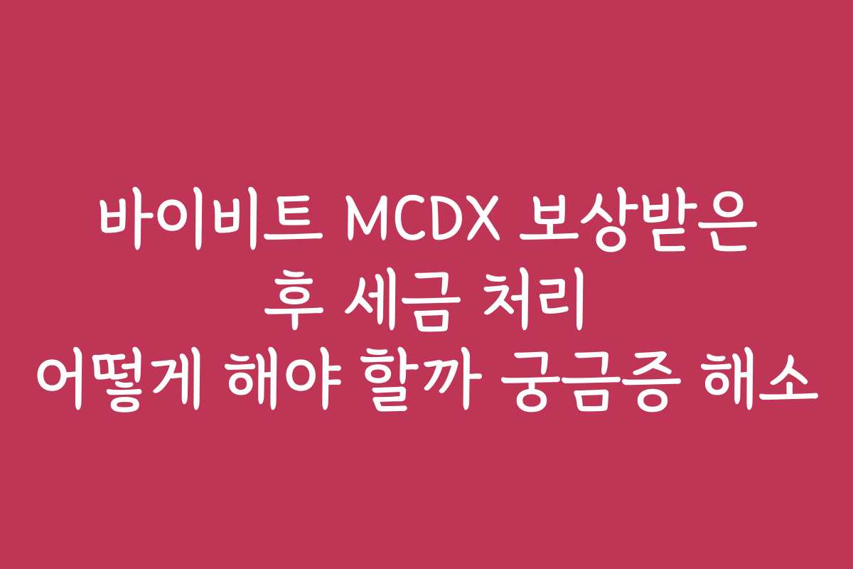 바이비트 MCDX 보상받은 후 세금 처리 어떻게 해야 할까 궁금증 해소
