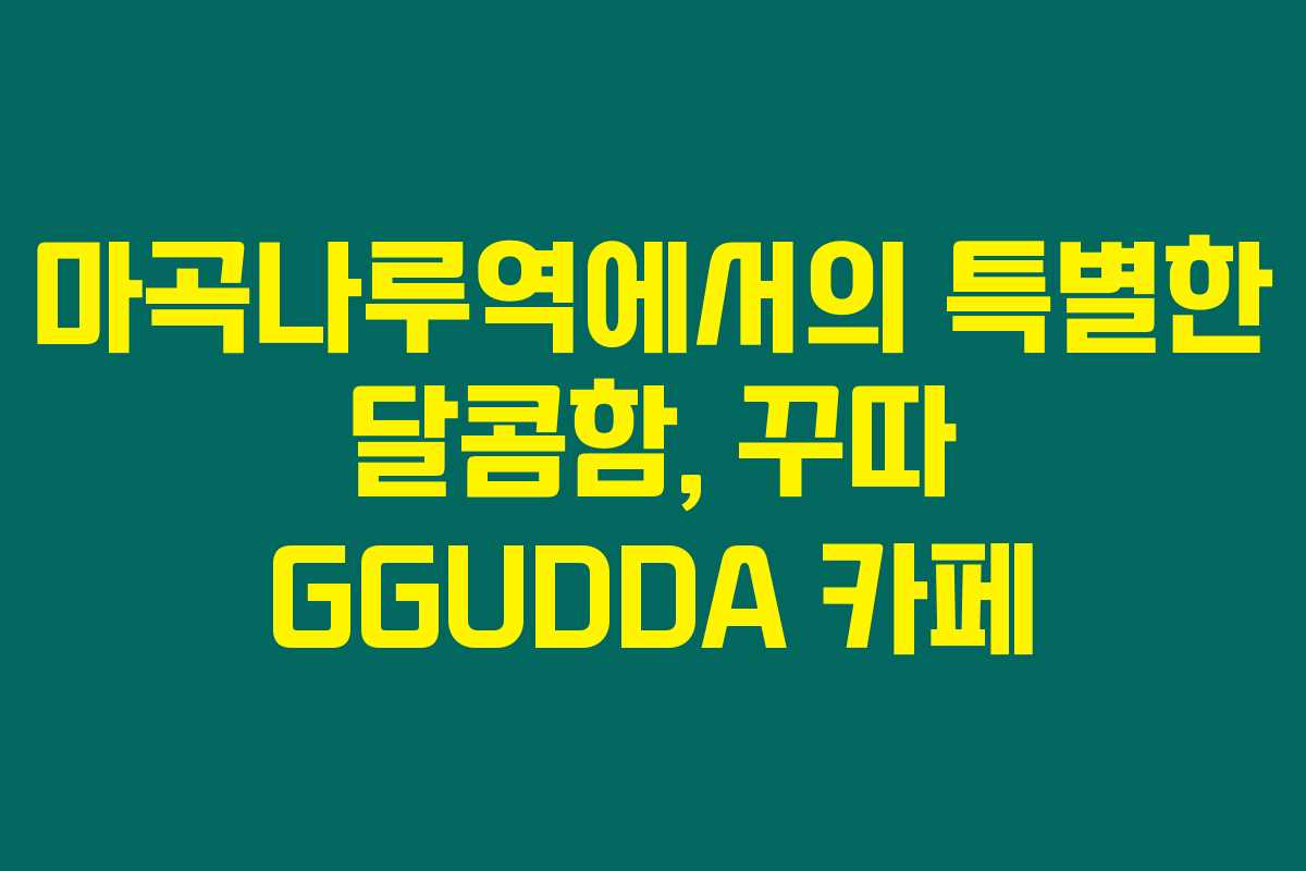 마곡나루역에서의 특별한 달콤함, 꾸따 GGUDDA 카페