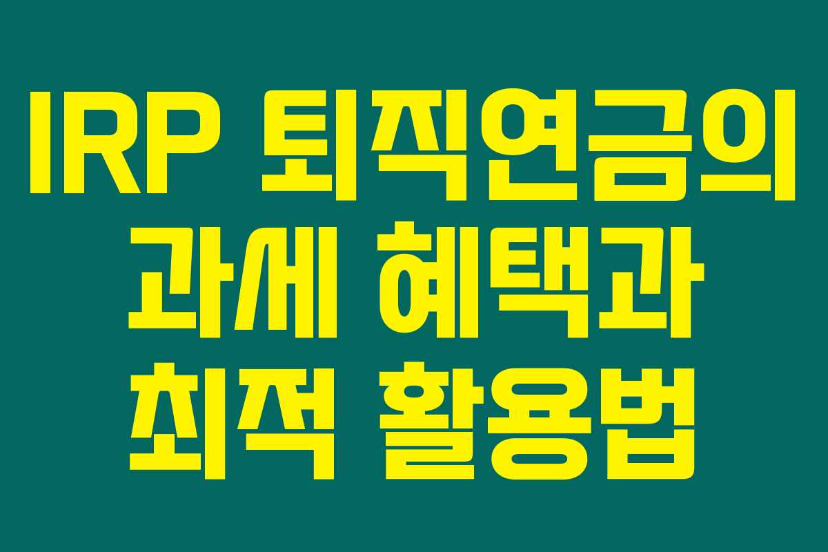 IRP 퇴직연금의 과세 혜택과 최적 활용법