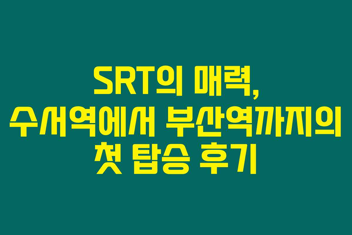 SRT의 매력, 수서역에서 부산역까지의 첫 탑승 후기
