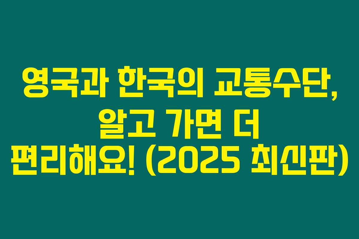 영국과 한국의 교통수단, 알고 가면 더 편리해요! (2025 최신판)
