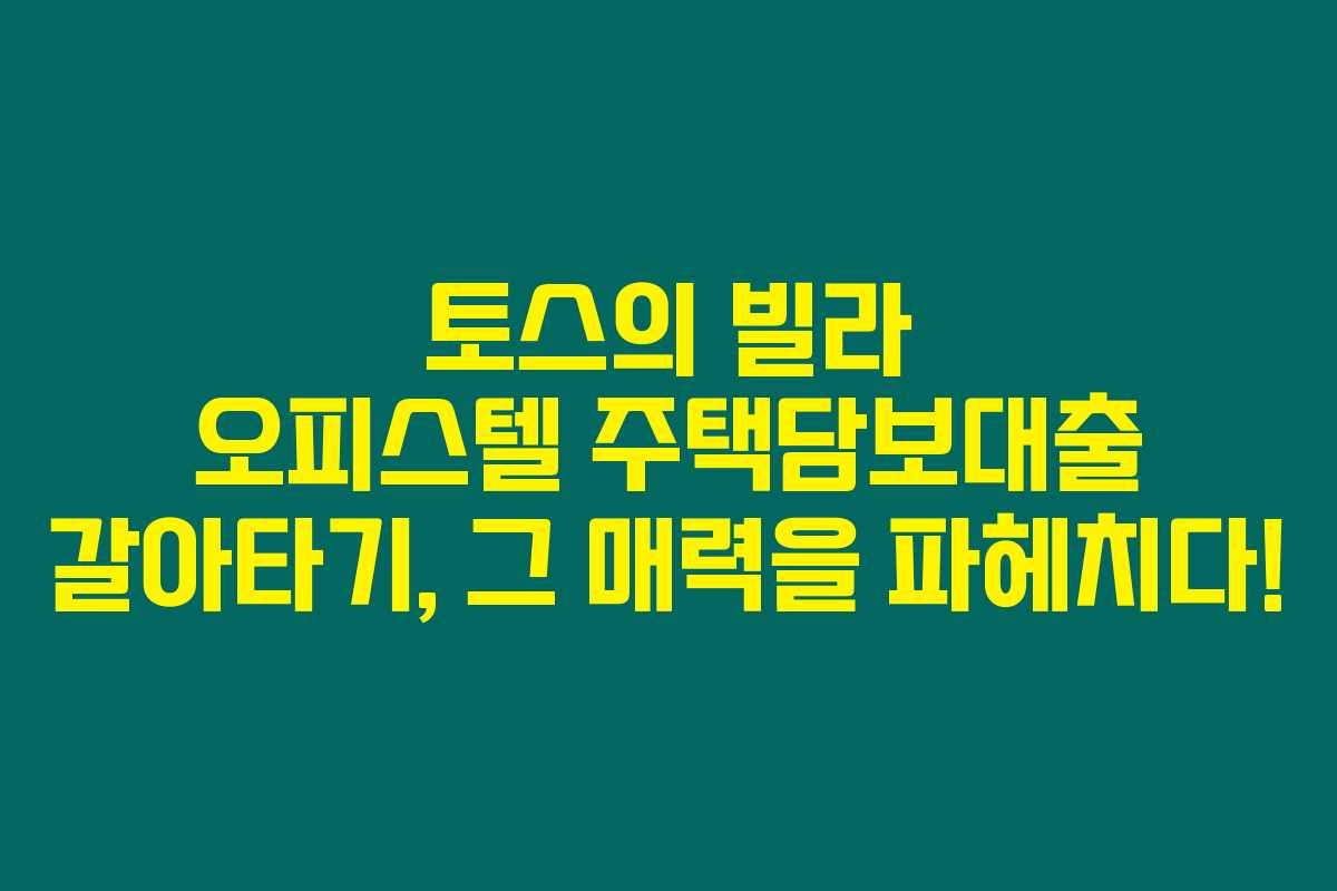 토스의 빌라 오피스텔 주택담보대출 갈아타기, 그 매력을 파헤치다!