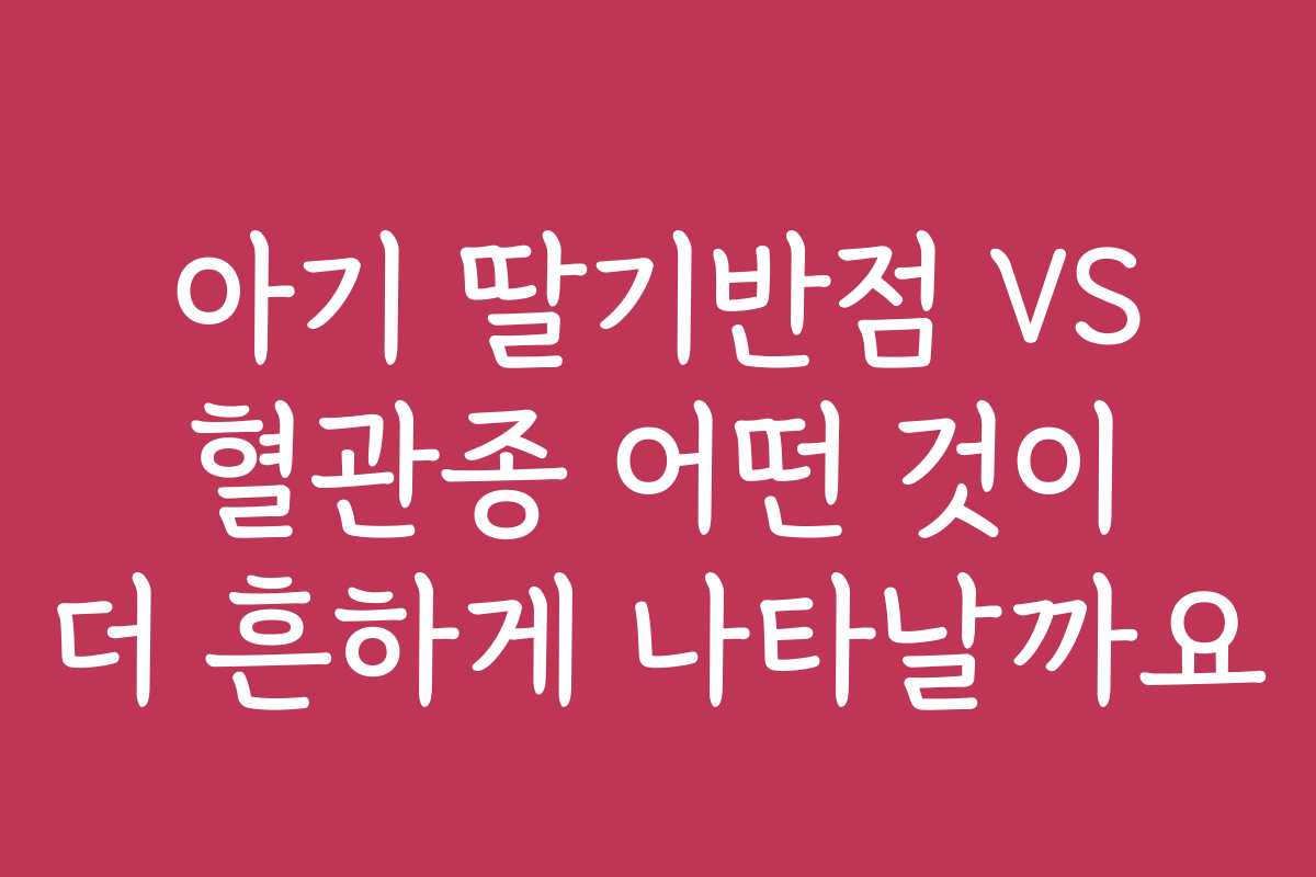 아기 딸기반점 VS 혈관종 어떤 것이 더 흔하게 나타날까요
