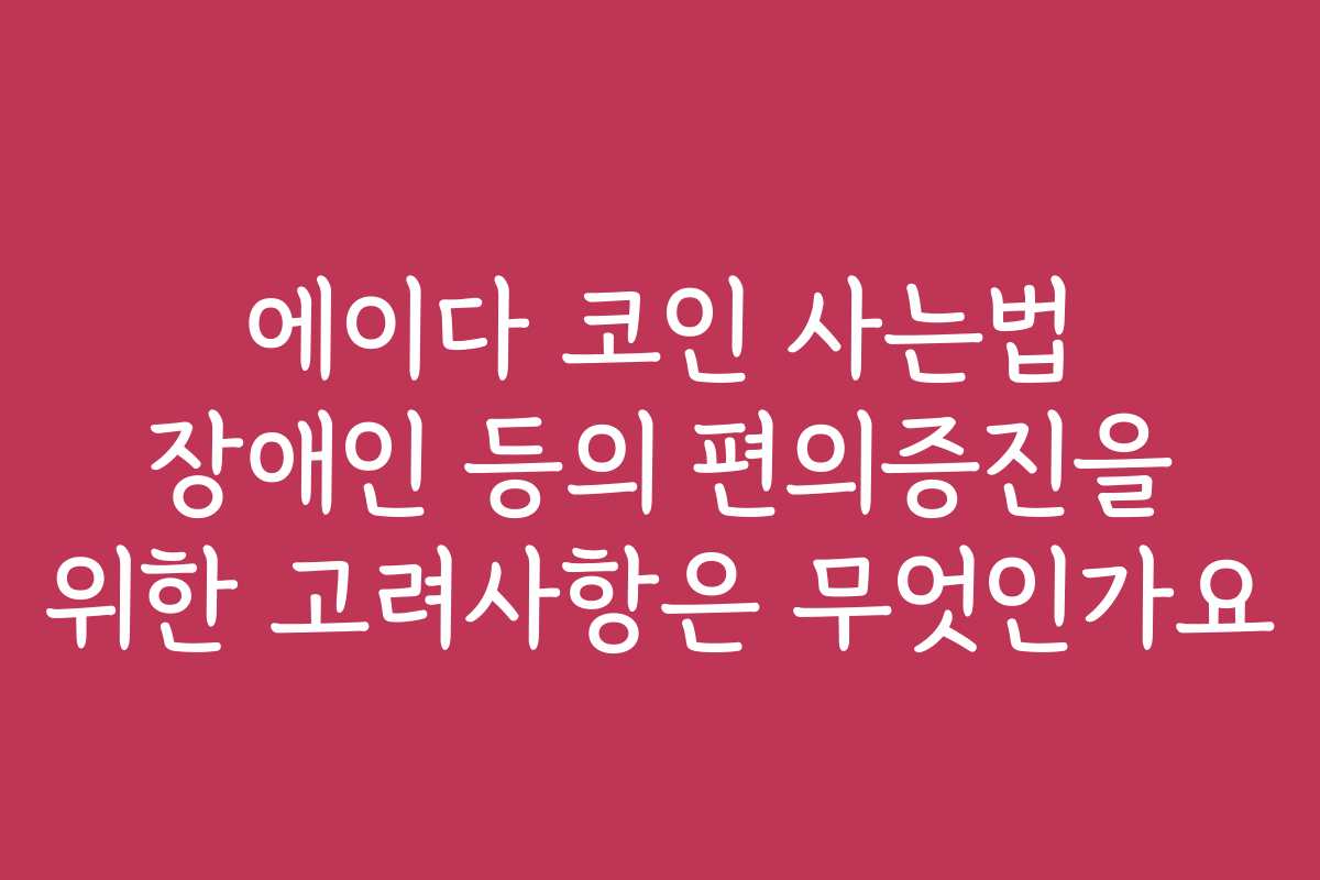 에이다 코인 사는법 장애인 등의 편의증진을 위한 고려사항은 무엇인가요