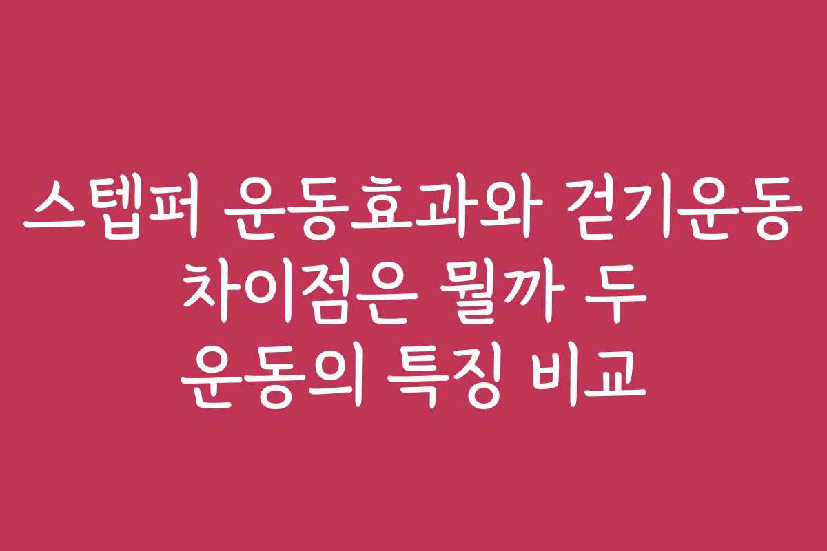 스텝퍼 운동효과와 걷기운동 차이점은 뭘까 두 운동의 특징 비교