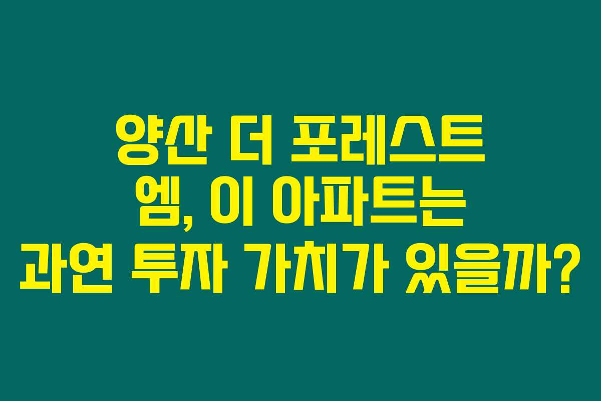 양산 더 포레스트 엠, 이 아파트는 과연 투자 가치가 있을까?