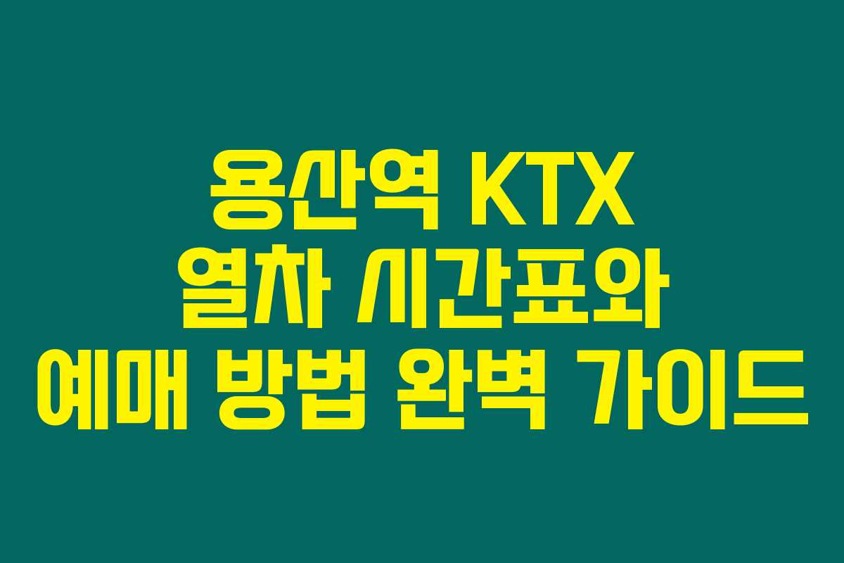 용산역 KTX 열차 시간표와 예매 방법 완벽 가이드
