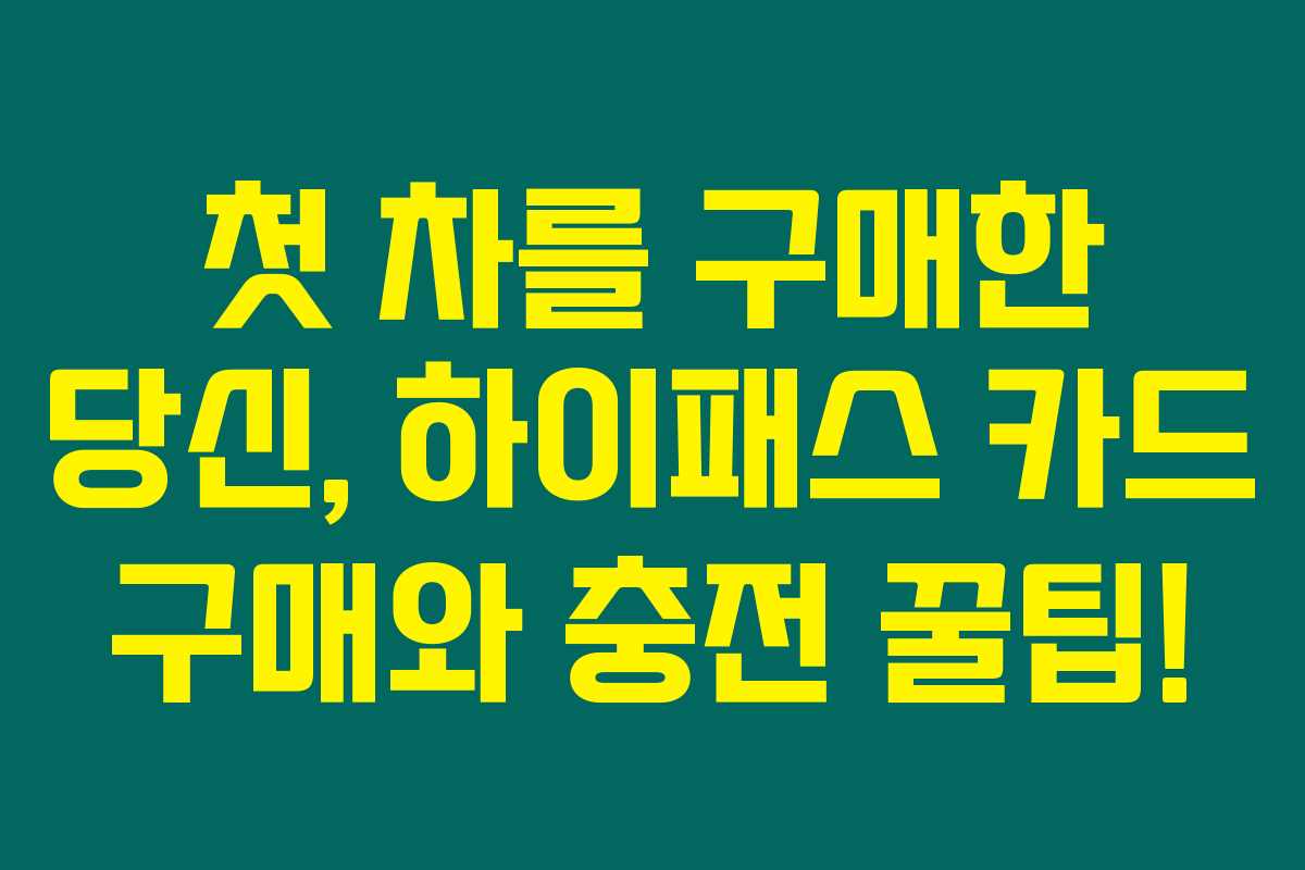 첫 차를 구매한 당신, 하이패스 카드 구매와 충전 꿀팁!