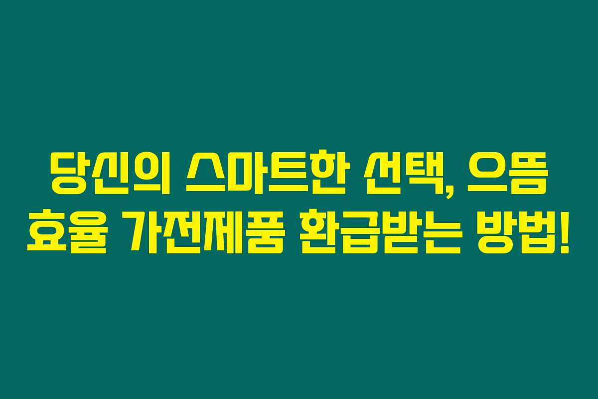 당신의 스마트한 선택, 으뜸 효율 가전제품 환급받는 방법!