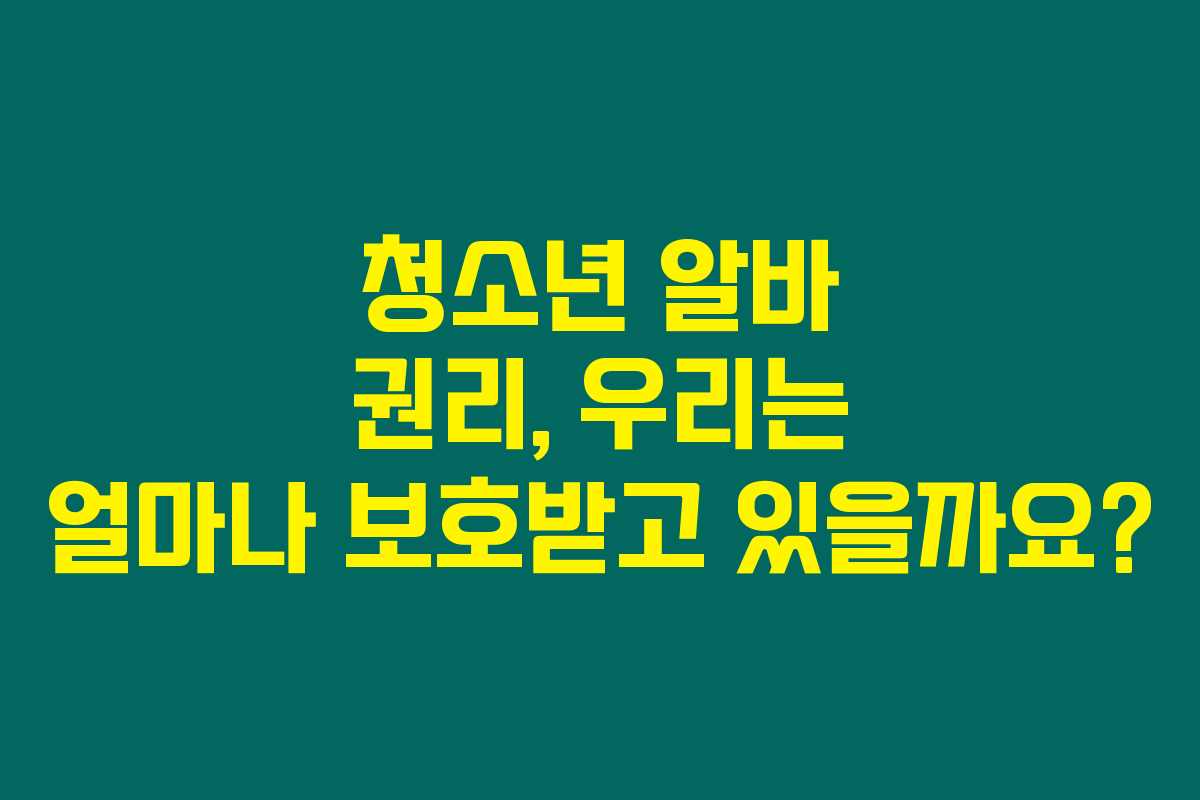 청소년 알바 권리, 우리는 얼마나 보호받고 있을까요?