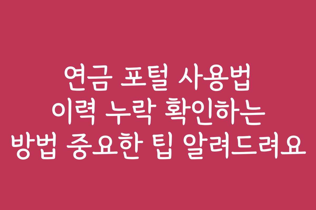 연금 포털 사용법 이력 누락 확인하는 방법 중요한 팁 알려드려요