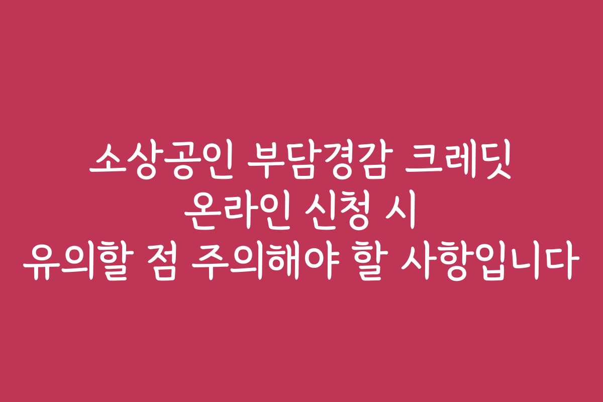 소상공인 부담경감 크레딧 온라인 신청 시 유의할 점 주의해야 할 사항입니다