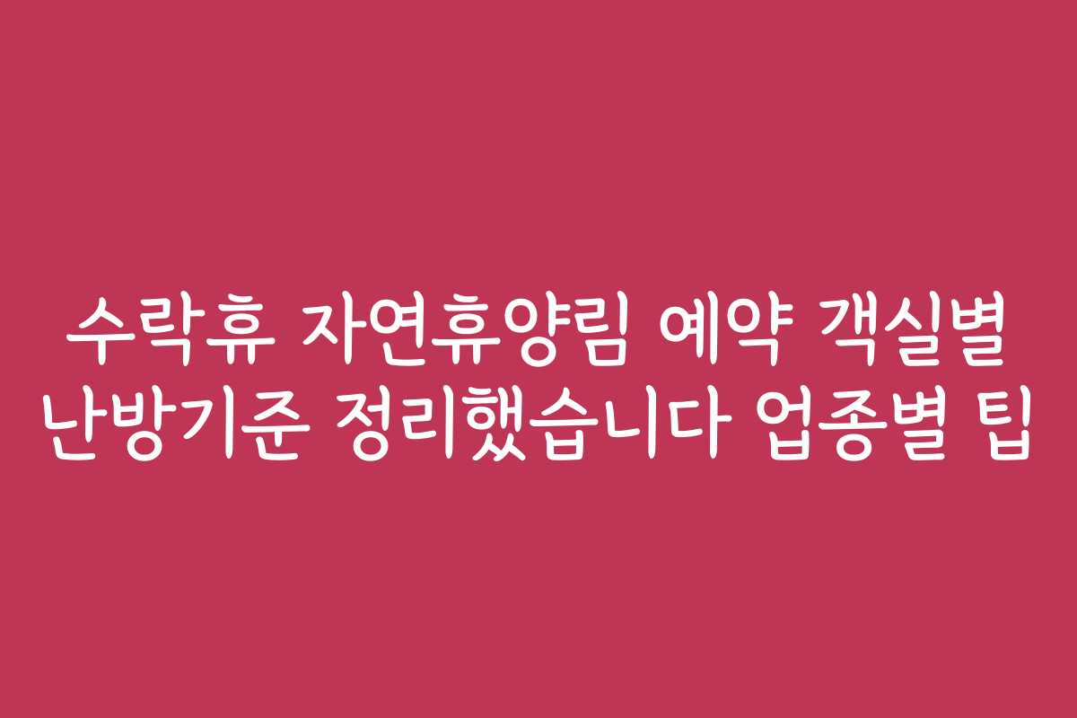 수락휴 자연휴양림 예약 객실별 난방기준 정리했습니다 업종별 팁