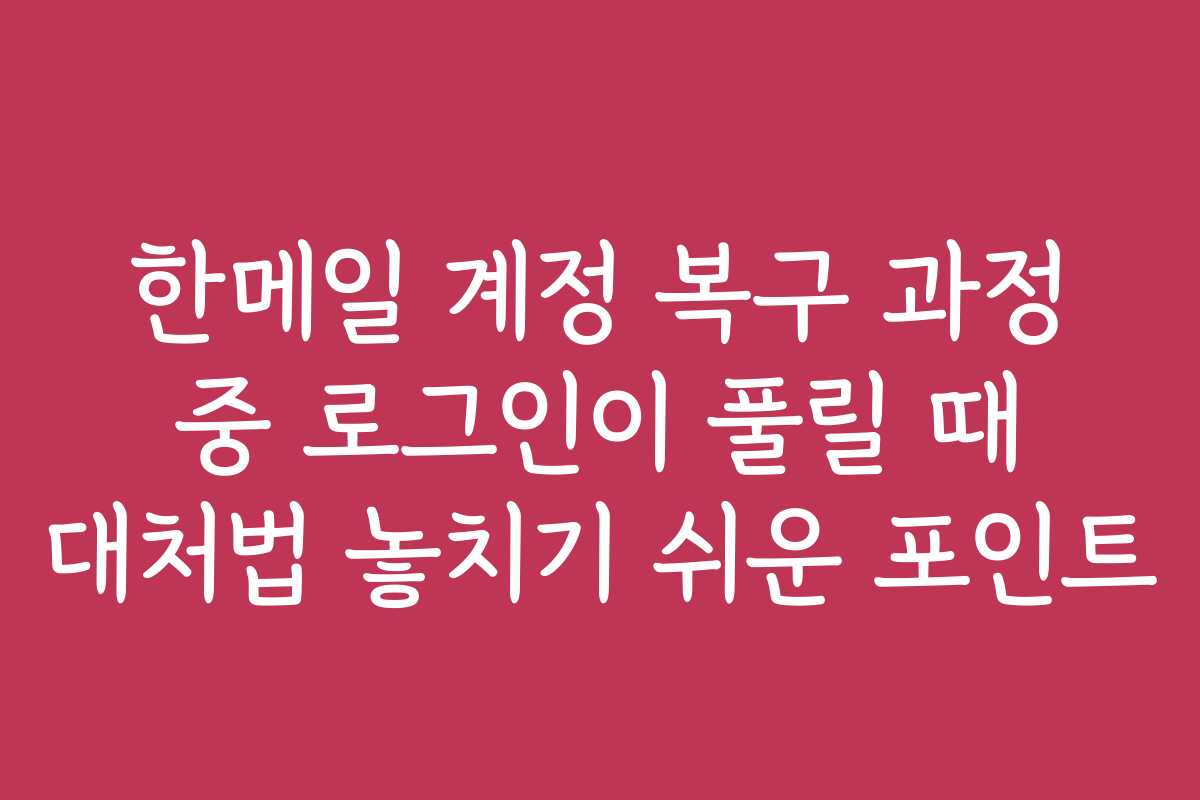 한메일 계정 복구 과정 중 로그인이 풀릴 때 대처법 놓치기 쉬운 포인트