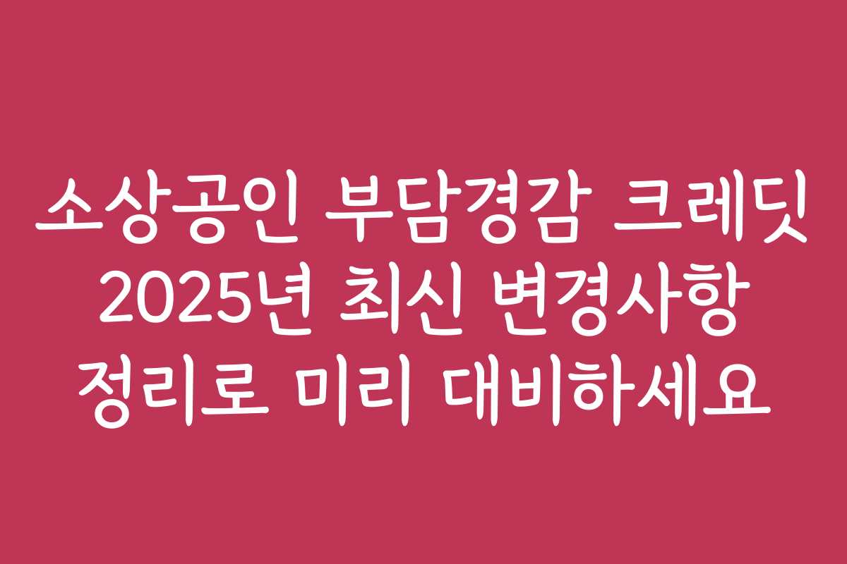 소상공인 부담경감 크레딧 2025년 최신 변경사항 정리로 미리 대비하세요