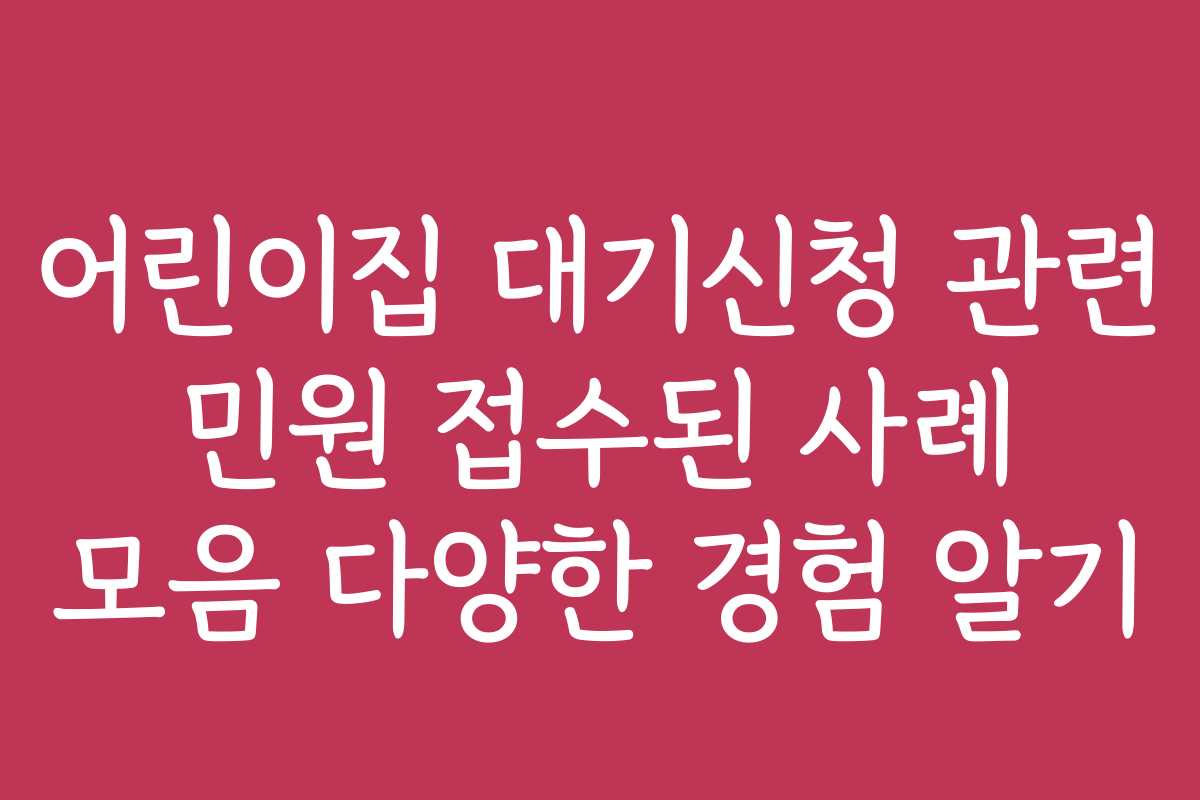 어린이집 대기신청 관련 민원 접수된 사례 모음 다양한 경험 알기 어린이집 대기신청 관련 민원 접수된 사례 모음 다양한 경험 알기