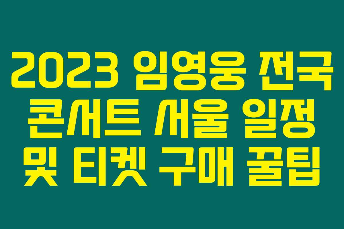 2023 임영웅 전국 콘서트 서울 일정 및 티켓 구매 꿀팁