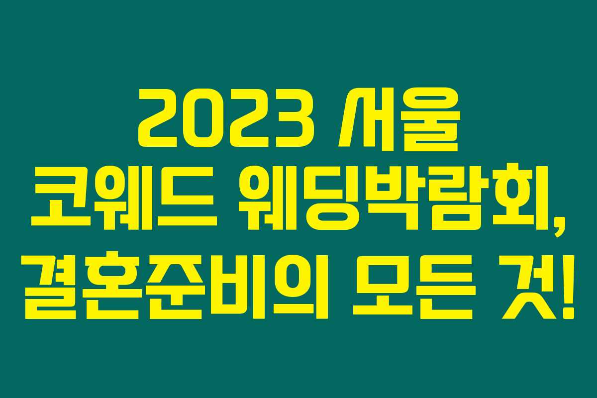 2023 서울 코웨드 웨딩박람회, 결혼준비의 모든 것!