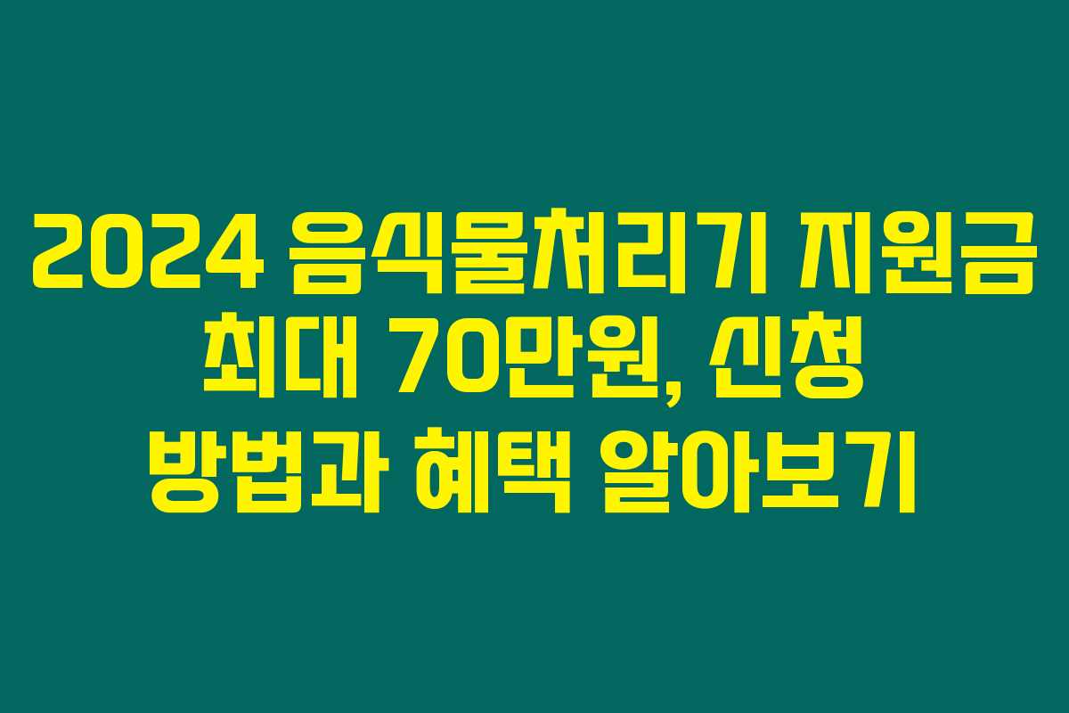 2024 음식물처리기 지원금 최대 70만원, 신청 방법과 혜택 알아보기