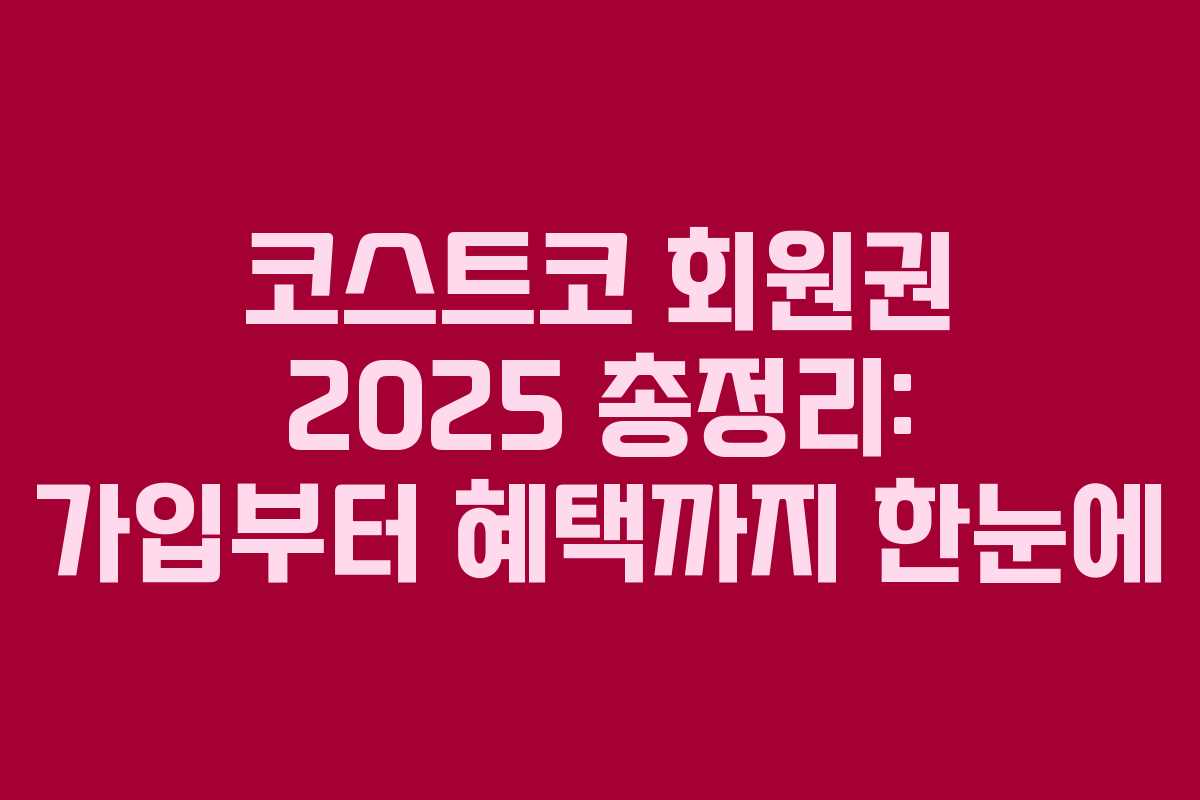 코스트코 회원권 2025 총정리: 가입부터 혜택까지 한눈에