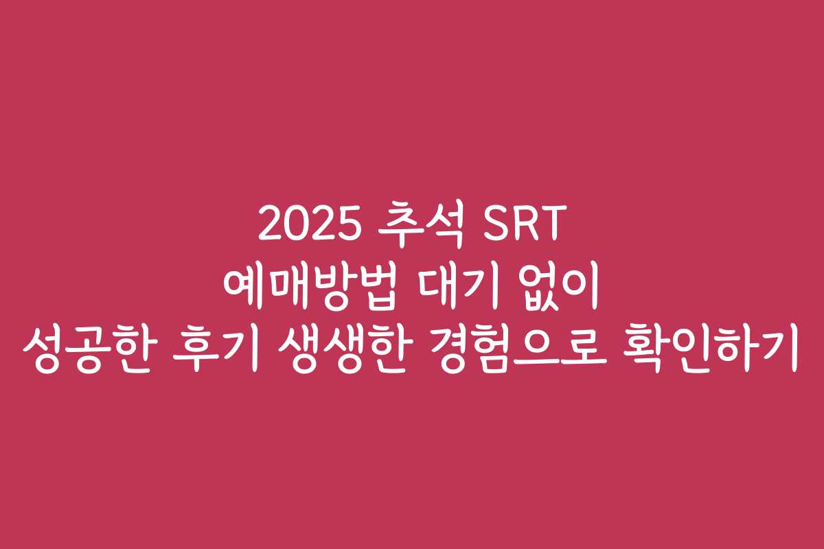 2025 추석 SRT 예매방법 대기 없이 성공한 후기 생생한 경험으로 확인하기