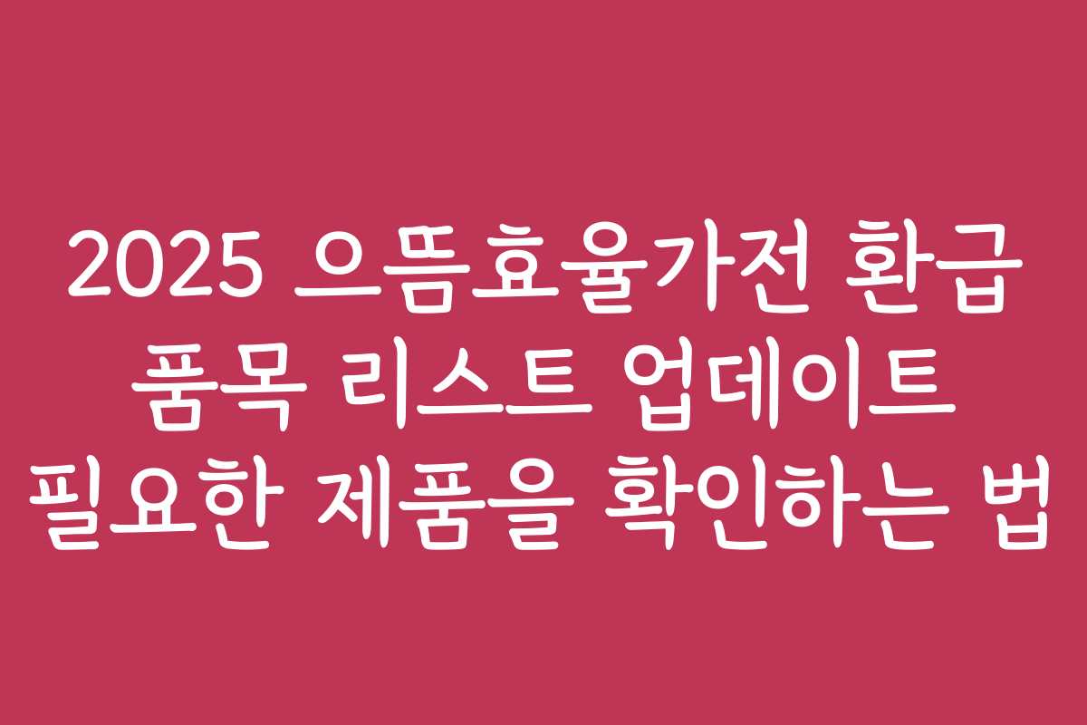 2025 으뜸효율가전 환급 품목 리스트 업데이트 필요한 제품을 확인하는 법
