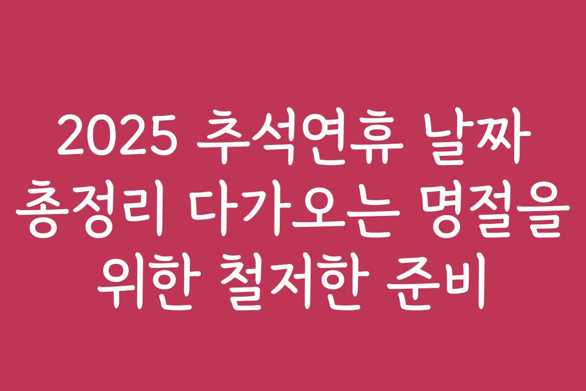 2025 추석연휴 날짜 총정리 다가오는 명절을 위한 철저한 준비