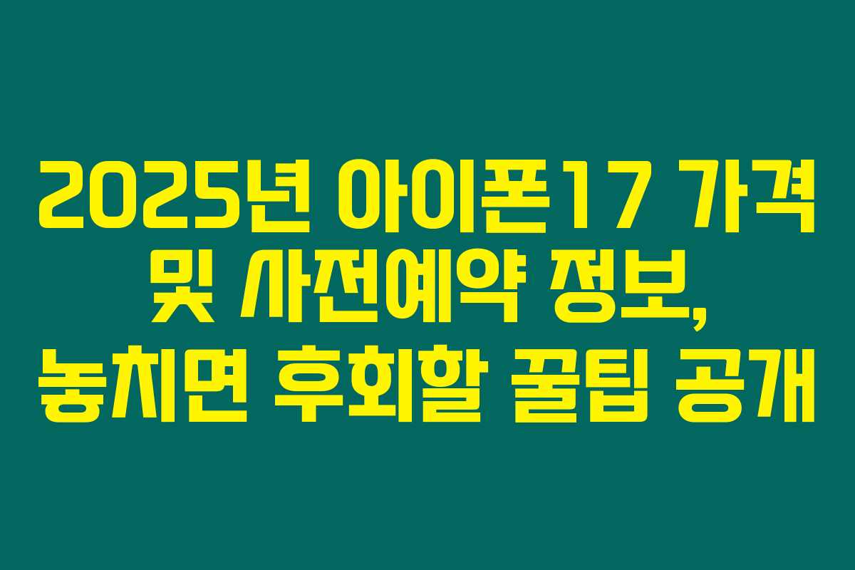 2025년 아이폰17 가격 및 사전예약 정보, 놓치면 후회할 꿀팁 공개