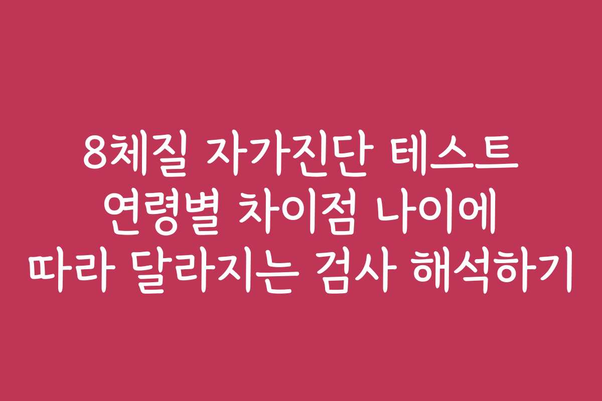 8체질 자가진단 테스트 연령별 차이점 나이에 따라 달라지는 검사 해석하기
