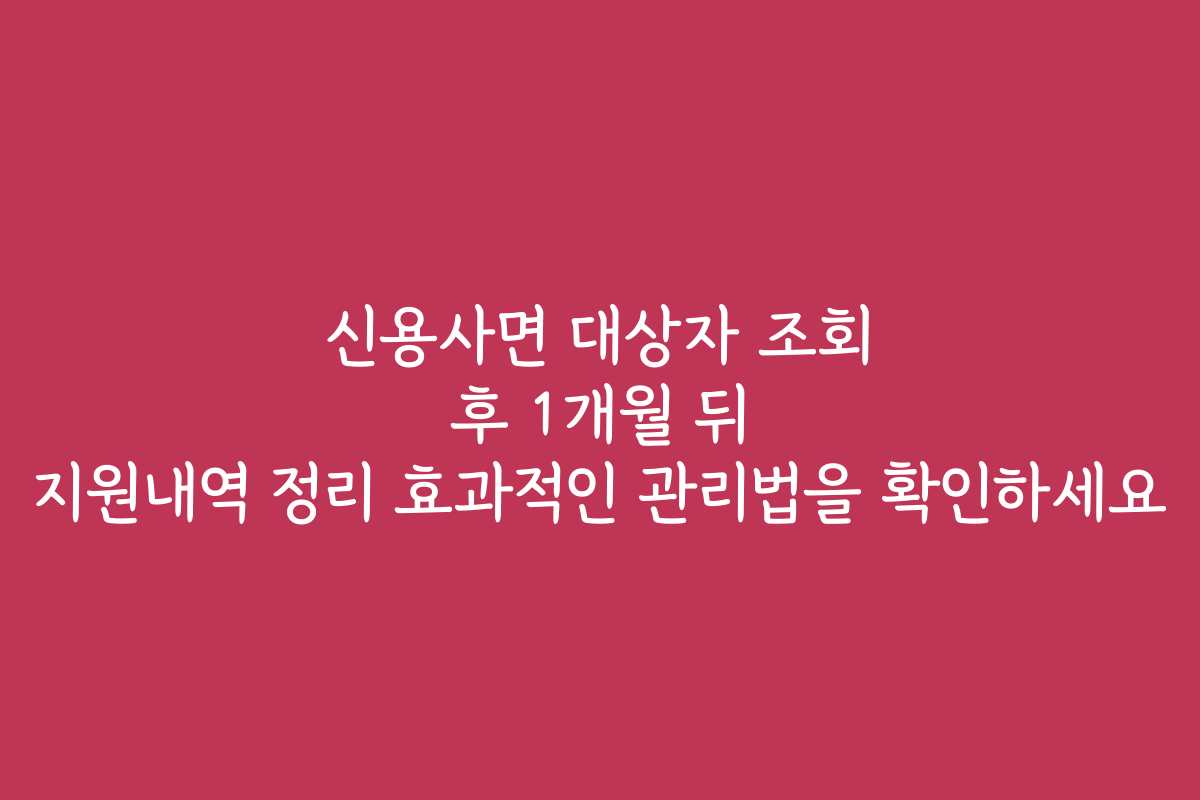 신용사면 대상자 조회 후 1개월 뒤 지원내역 정리 효과적인 관리법을 확인하세요