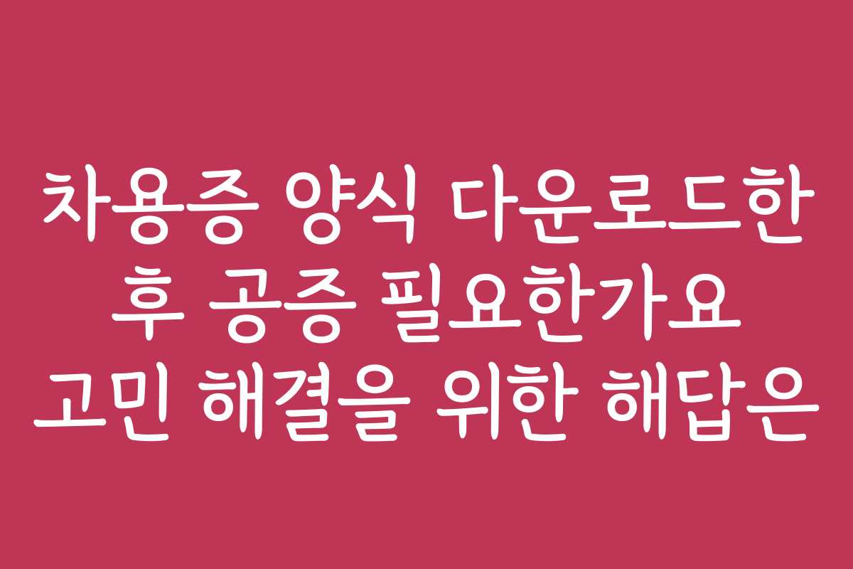 차용증 양식 다운로드한 후 공증 필요한가요 고민 해결을 위한 해답은
