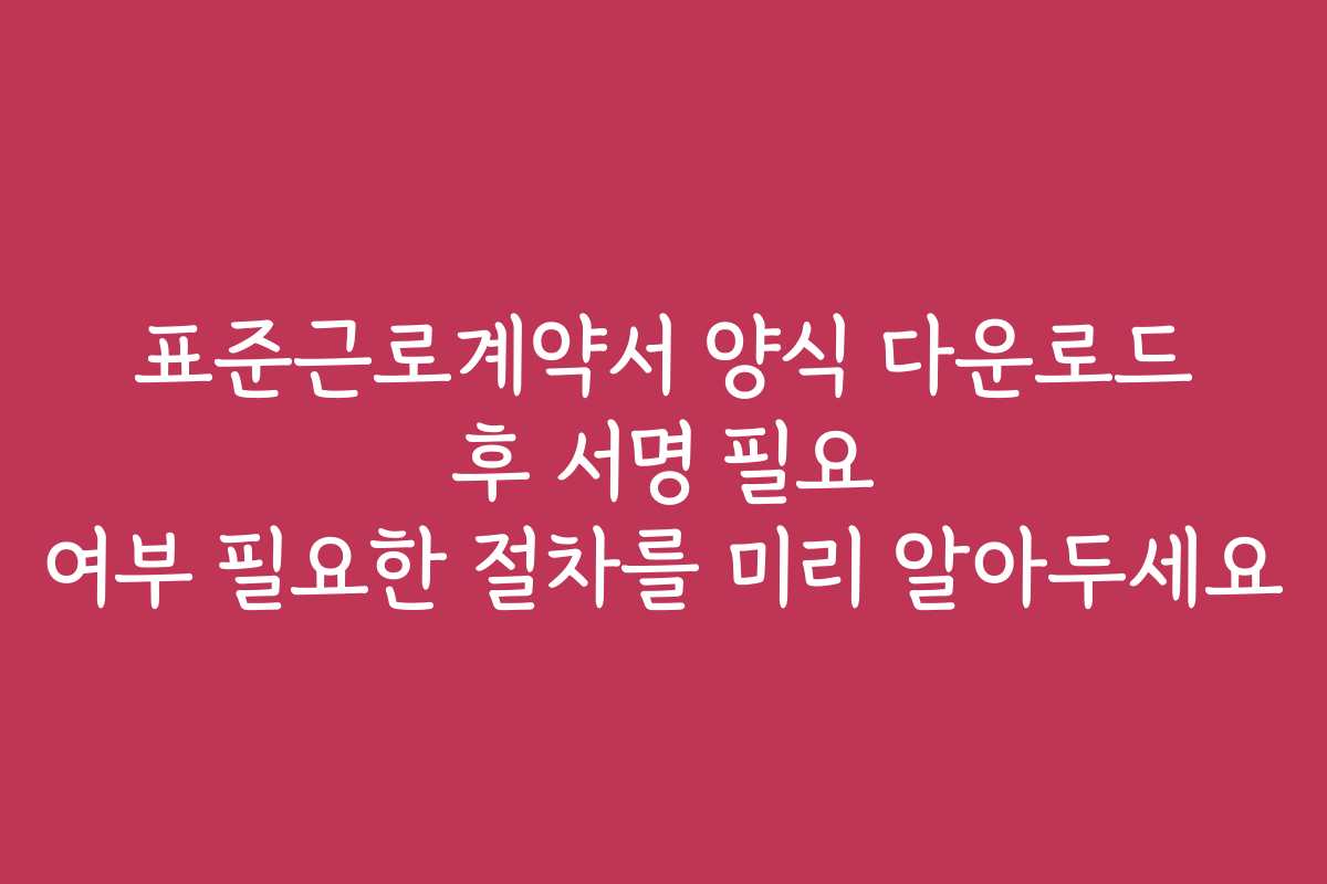 표준근로계약서 양식 다운로드 후 서명 필요 여부 필요한 절차를 미리 알아두세요