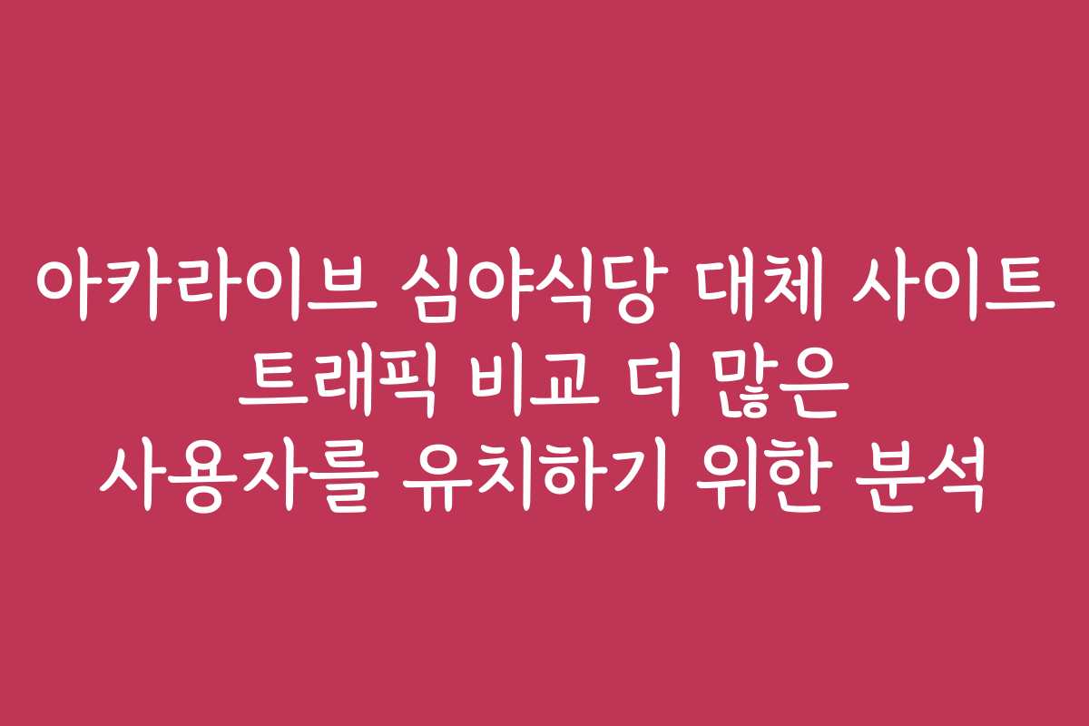 아카라이브 심야식당 대체 사이트 트래픽 비교 더 많은 사용자를 유치하기 위한 분석