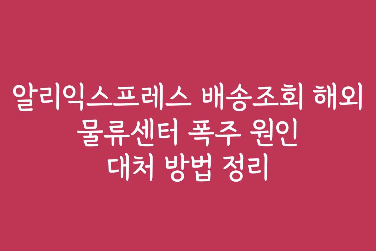 알리익스프레스 배송조회 해외 물류센터 폭주 원인 대처 방법 정리