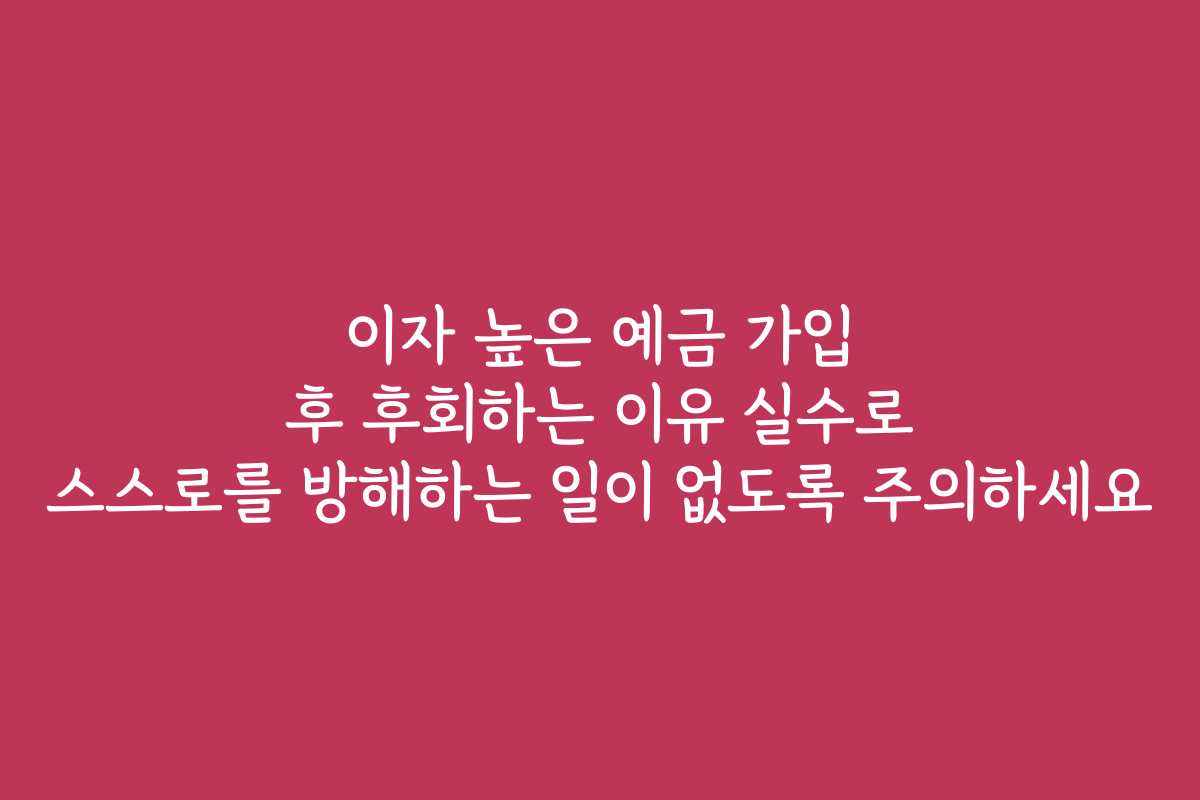 이자 높은 예금 가입 후 후회하는 이유 실수로 스스로를 방해하는 일이 없도록 주의하세요