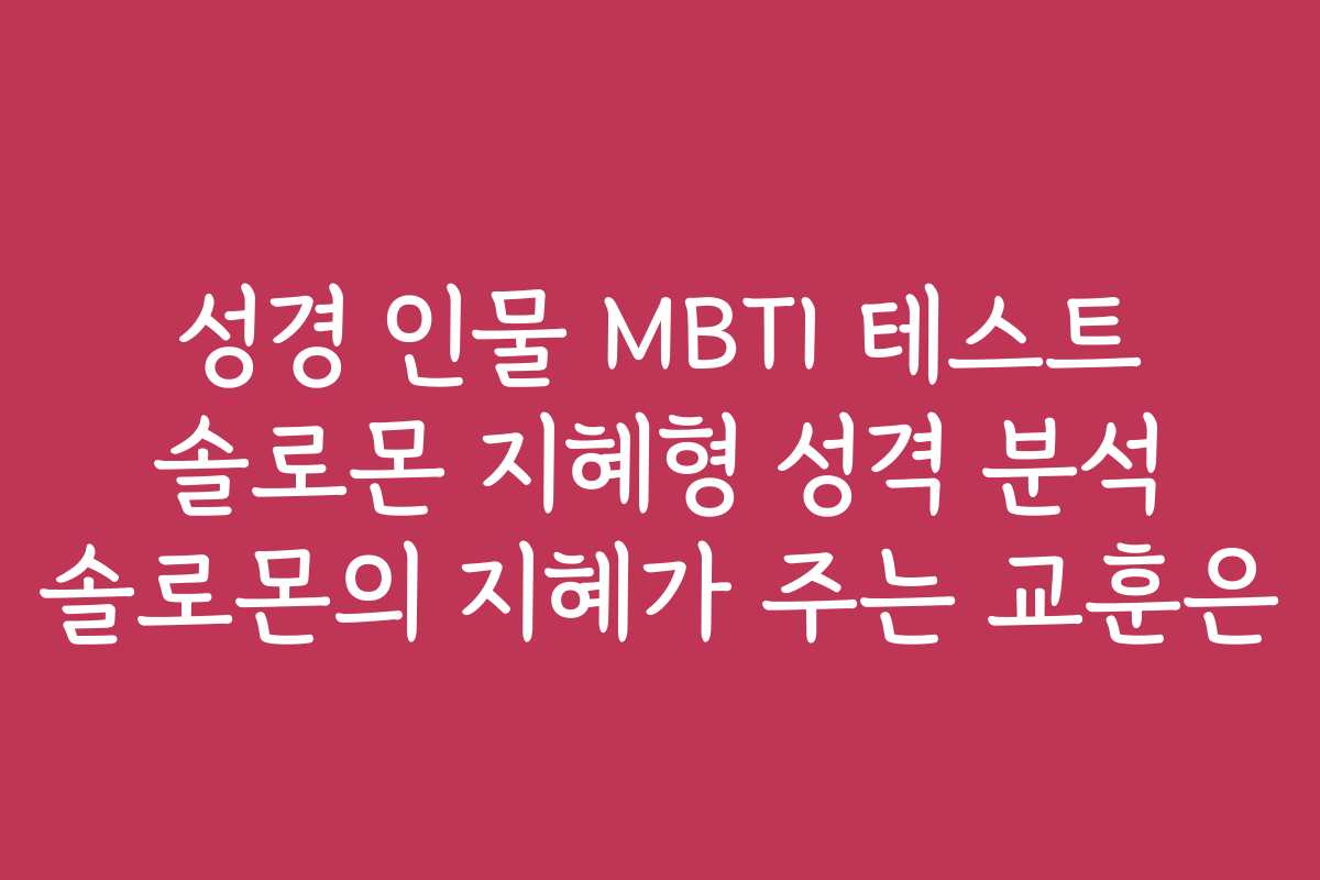 성경 인물 MBTI 테스트 솔로몬 지혜형 성격 분석 솔로몬의 지혜가 주는 교훈은