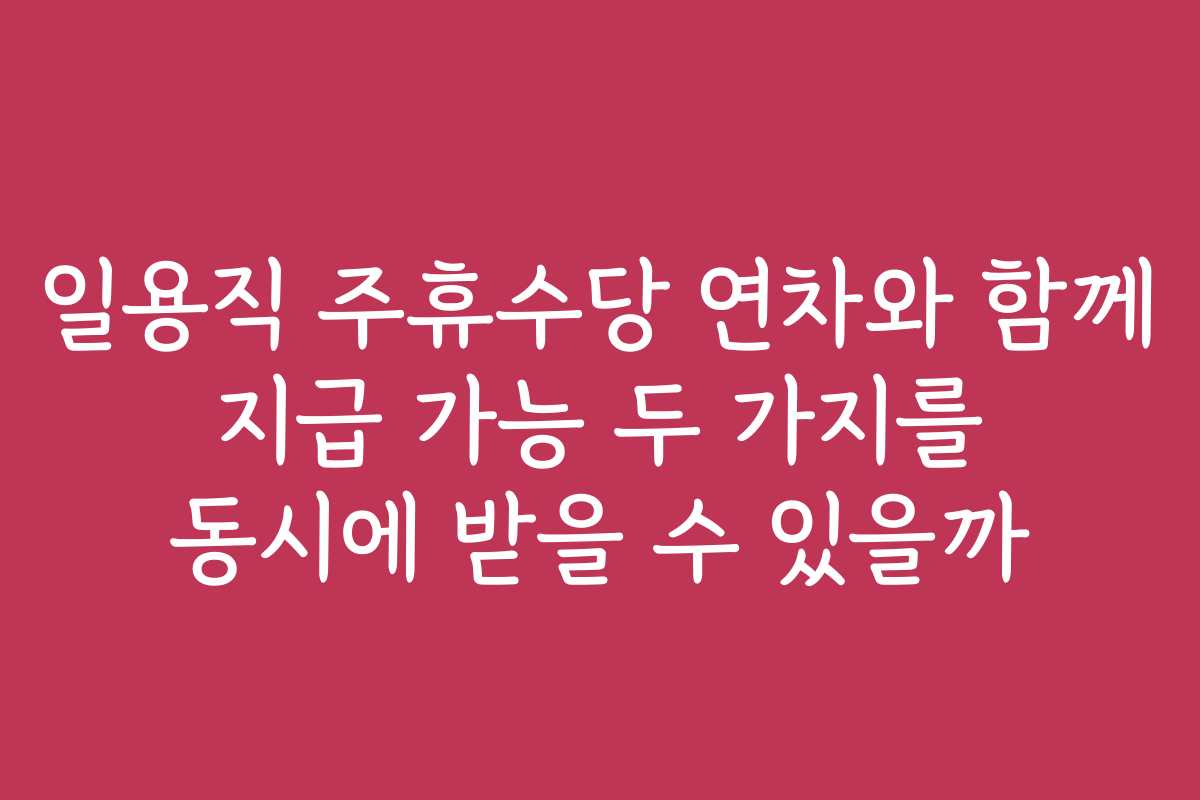 일용직 주휴수당 연차와 함께 지급 가능 두 가지를 동시에 받을 수 있을까